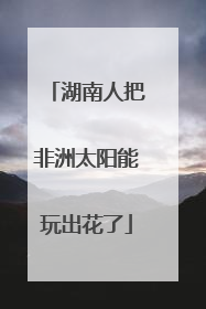 湖南人把非洲太阳能玩出花了
