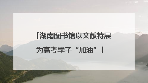 湖南图书馆以文献特展为高考学子“加油”