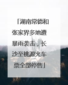 湖南常德和张家界多地遭暴雨袭击，长沙至桃源火车票全部停售