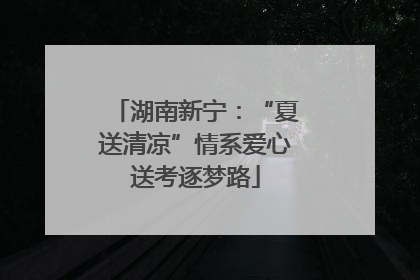 湖南新宁：“夏送清凉”情系爱心送考逐梦路