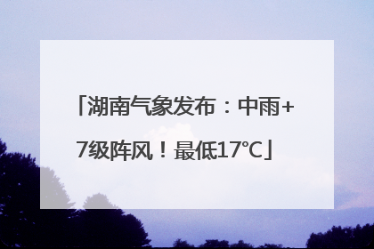湖南气象发布：中雨+7级阵风！最低17℃