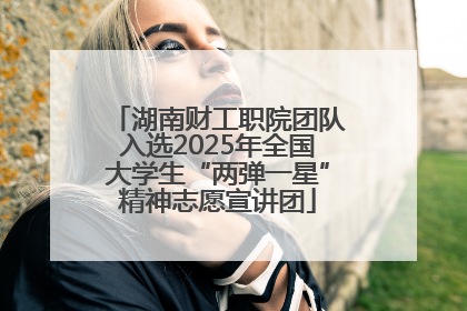 湖南财工职院团队入选2025年全国大学生“两弹一星”精神志愿宣讲团