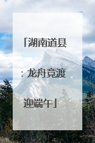 湖南道县：龙舟竞渡迎端午
