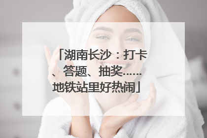 湖南长沙：打卡、答题、抽奖……地铁站里好热闹
