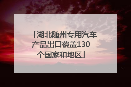 湖北随州专用汽车产品出口覆盖130个国家和地区
