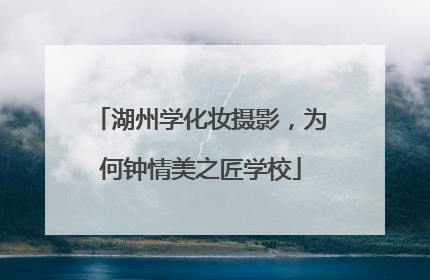 湖州学化妆摄影，为何钟情美之匠学校
