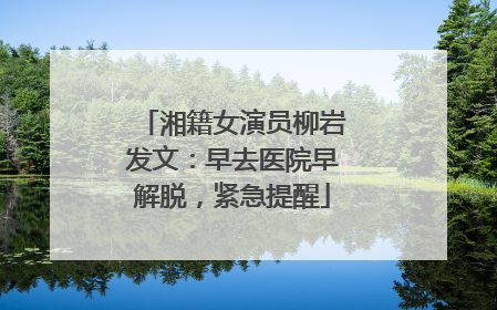 湘籍女演员柳岩发文：早去医院早解脱，紧急提醒