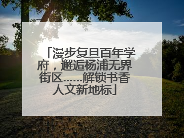 漫步复旦百年学府，邂逅杨浦无界街区……解锁书香人文新地标