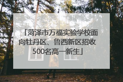 菏泽市万福实验学校面向牡丹区、鲁西新区招收500名高一新生