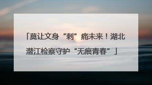 莫让文身“刺”痛未来！湖北潜江检察守护“无痕青春”