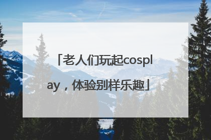 老人们玩起cosplay，体验别样乐趣