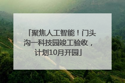 聚焦人工智能！门头沟一科技园竣工验收，计划10月开园