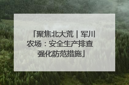 聚焦北大荒｜军川农场：安全生产排查 强化防范措施