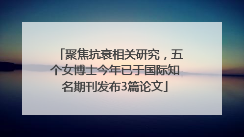 聚焦抗衰相关研究，五个女博士今年已于国际知名期刊发布3篇论文
