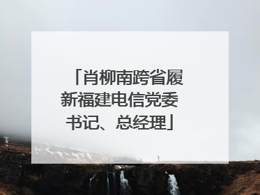 肖柳南跨省履新福建电信党委书记、总经理
