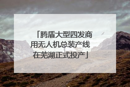 腾盾大型四发商用无人机总装产线在芜湖正式投产