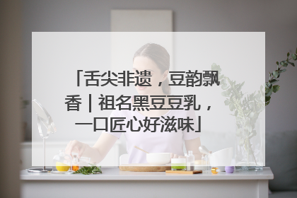 舌尖非遗，豆韵飘香｜祖名黑豆豆乳，一口匠心好滋味