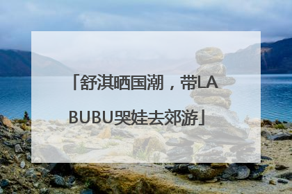 舒淇晒国潮，带LABUBU哭娃去郊游