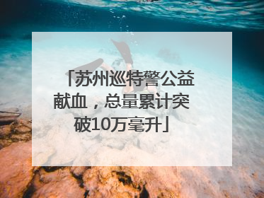 苏州巡特警公益献血，总量累计突破10万毫升