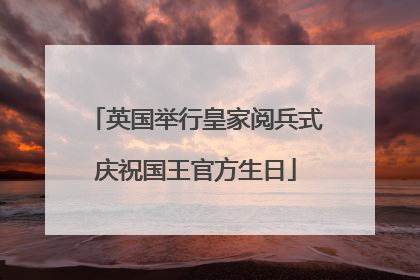 英国举行皇家阅兵式庆祝国王官方生日