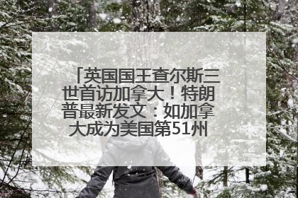 英国国王查尔斯三世首访加拿大！特朗普最新发文：如加拿大成为美国第51州可免费用“金穹”