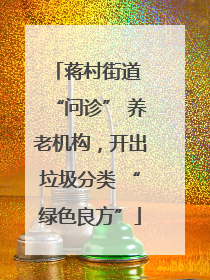 蒋村街道 “问诊” 养老机构，开出垃圾分类 “绿色良方”
