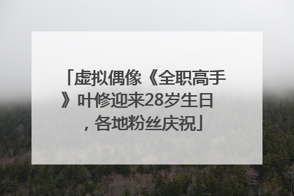 虚拟偶像《全职高手》叶修迎来28岁生日，各地粉丝庆祝