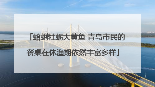 蛤蜊牡蛎大黄鱼 青岛市民的餐桌在休渔期依然丰富多样