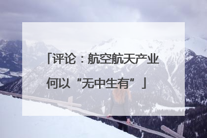 评论：航空航天产业何以“无中生有”