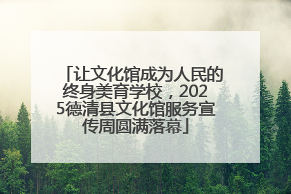 让文化馆成为人民的终身美育学校，2025德清县文化馆服务宣传周圆满落幕