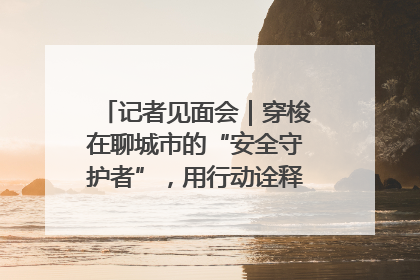 记者见面会｜穿梭在聊城市的“安全守护者”，用行动诠释城市文明“移动坐标”的温暖力量
