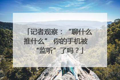 记者观察：“聊什么推什么” 你的手机被“监听”了吗？