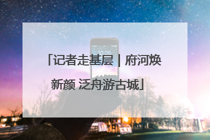 记者走基层｜府河焕新颜 泛舟游古城