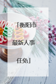 衡阳市最新人事任免