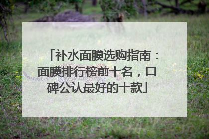 补水面膜选购指南：面膜排行榜前十名，口碑公认最好的十款