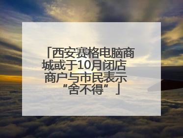 西安赛格电脑商城或于10月闭店 商户与市民表示“舍不得”