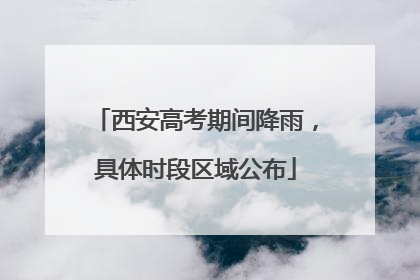 西安高考期间降雨，具体时段区域公布