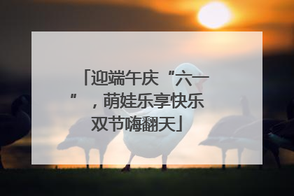 迎端午庆“六一”，萌娃乐享快乐双节嗨翻天
