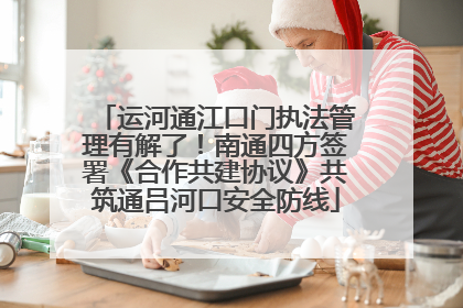 运河通江口门执法管理有解了！南通四方签署《合作共建协议》共筑通吕河口安全防线