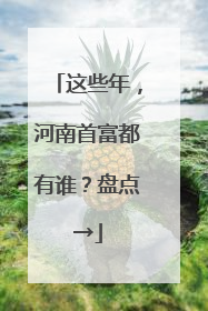 这些年，河南首富都有谁？盘点→