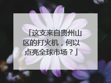 这支来自贵州山区的打火机，何以点亮全球市场？