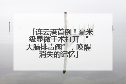 连云港首例！毫米级显微手术打开 “大脑排毒阀”，唤醒消失的记忆