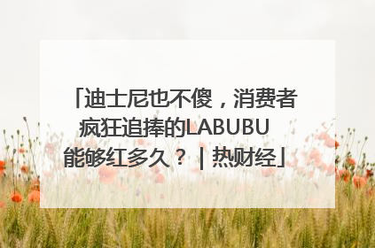 迪士尼也不傻，消费者疯狂追捧的LABUBU能够红多久？｜热财经