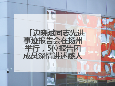 边晓斌同志先进事迹报告会在扬州举行，5位报告团成员深情讲述感人故事和先进事迹