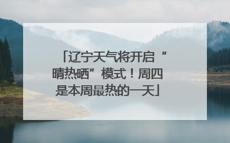 辽宁天气将开启“晴热晒”模式！周四是本周最热的一天