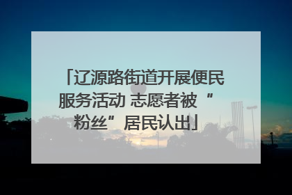 辽源路街道开展便民服务活动 志愿者被“粉丝”居民认出