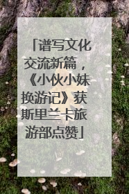 谱写文化交流新篇，《小伙小妹换游记》获斯里兰卡旅游部点赞