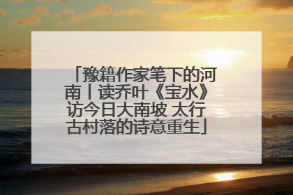 豫籍作家笔下的河南丨读乔叶《宝水》访今日大南坡 太行古村落的诗意重生