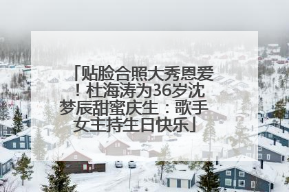 贴脸合照大秀恩爱！杜海涛为36岁沈梦辰甜蜜庆生：歌手女主持生日快乐