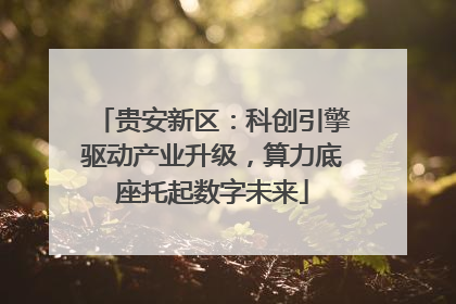 贵安新区：科创引擎驱动产业升级，算力底座托起数字未来